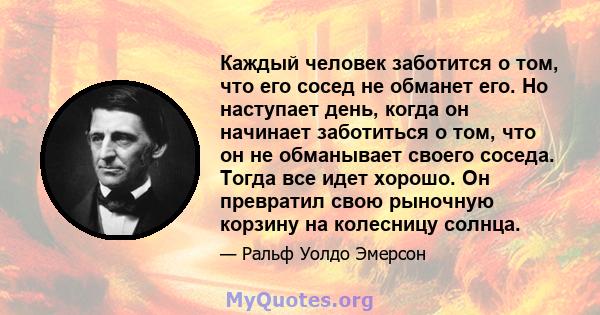 Каждый человек заботится о том, что его сосед не обманет его. Но наступает день, когда он начинает заботиться о том, что он не обманывает своего соседа. Тогда все идет хорошо. Он превратил свою рыночную корзину на