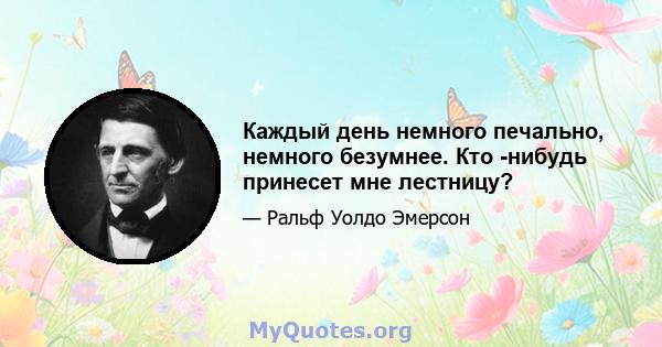 Каждый день немного печально, немного безумнее. Кто -нибудь принесет мне лестницу?