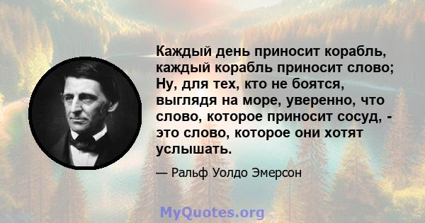 Каждый день приносит корабль, каждый корабль приносит слово; Ну, для тех, кто не боятся, выглядя на море, уверенно, что слово, которое приносит сосуд, - это слово, которое они хотят услышать.