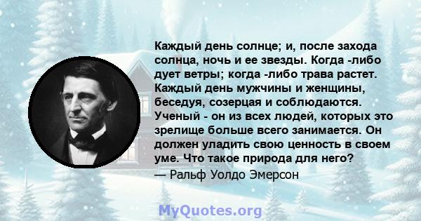 Каждый день солнце; и, после захода солнца, ночь и ее звезды. Когда -либо дует ветры; когда -либо трава растет. Каждый день мужчины и женщины, беседуя, созерцая и соблюдаются. Ученый - он из всех людей, которых это