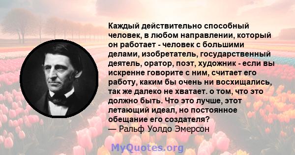 Каждый действительно способный человек, в любом направлении, который он работает - человек с большими делами, изобретатель, государственный деятель, оратор, поэт, художник - если вы искренне говорите с ним, считает его