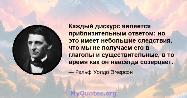 Каждый дискурс является приблизительным ответом: но это имеет небольшие следствия, что мы не получаем его в глаголы и существительные, в то время как он навсегда созерцает.