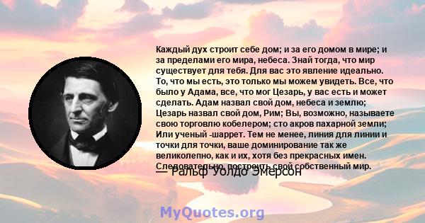 Каждый дух строит себе дом; и за его домом в мире; и за пределами его мира, небеса. Знай тогда, что мир существует для тебя. Для вас это явление идеально. То, что мы есть, это только мы можем увидеть. Все, что было у