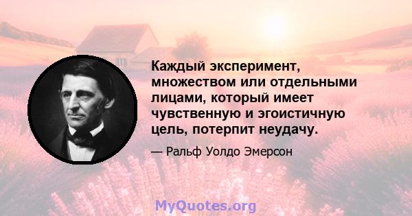 Каждый эксперимент, множеством или отдельными лицами, который имеет чувственную и эгоистичную цель, потерпит неудачу.