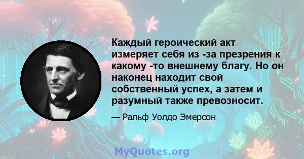 Каждый героический акт измеряет себя из -за презрения к какому -то внешнему благу. Но он наконец находит свой собственный успех, а затем и разумный также превозносит.