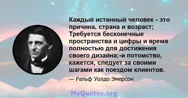 Каждый истинный человек - это причина, страна и возраст; Требуется бесконечные пространства и цифры и время полностью для достижения своего дизайна;-и потомство, кажется, следует за своими шагами как поездом клиентов.