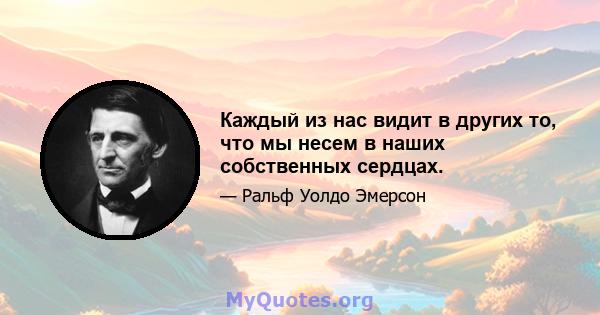 Каждый из нас видит в других то, что мы несем в наших собственных сердцах.