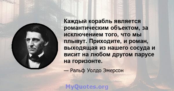 Каждый корабль является романтическим объектом, за исключением того, что мы плывут. Приходите, и роман, выходящая из нашего сосуда и висит на любом другом парусе на горизонте.