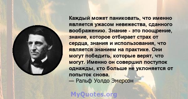 Каждый может паниковать, что именно является ужасом невежества, сданного воображению. Знание - это поощрение, знание, которое отбирает страх от сердца, знания и использования, что является знанием на практике. Они могут 