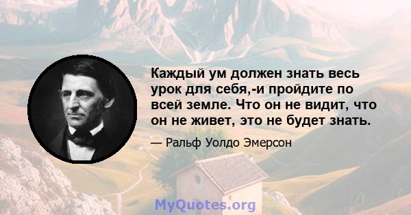 Каждый ум должен знать весь урок для себя,-и пройдите по всей земле. Что он не видит, что он не живет, это не будет знать.