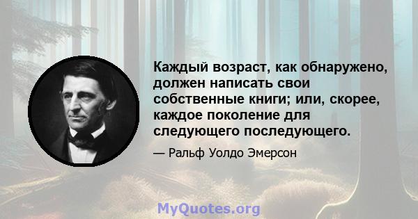 Каждый возраст, как обнаружено, должен написать свои собственные книги; или, скорее, каждое поколение для следующего последующего.