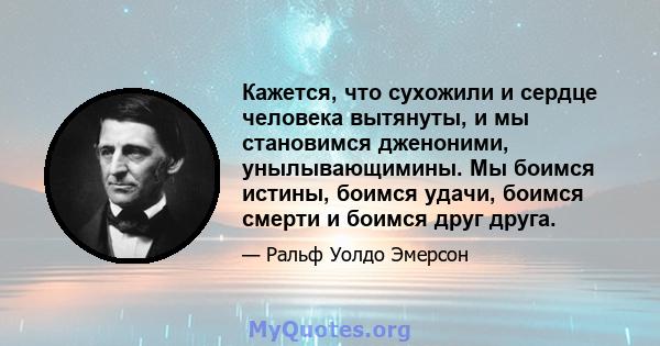 Кажется, что сухожили и сердце человека вытянуты, и мы становимся дженоними, унылывающимины. Мы боимся истины, боимся удачи, боимся смерти и боимся друг друга.