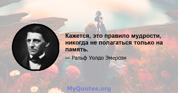 Кажется, это правило мудрости, никогда не полагаться только на память.