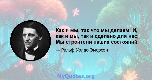 Как и мы, так что мы делаем; И, как и мы, так и сделано для нас; Мы строители наших состояний.