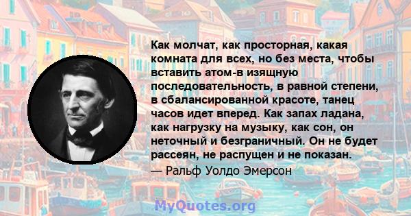 Как молчат, как просторная, какая комната для всех, но без места, чтобы вставить атом-в изящную последовательность, в равной степени, в сбалансированной красоте, танец часов идет вперед. Как запах ладана, как нагрузку