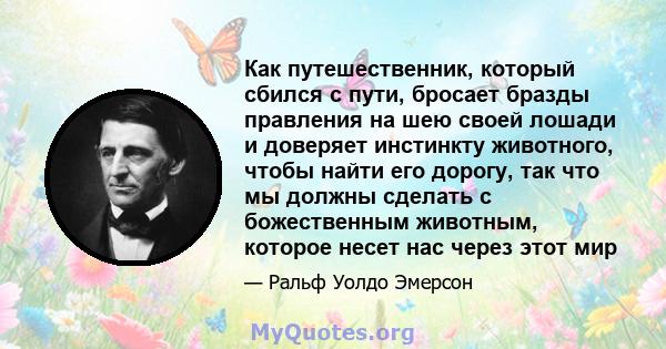 Как путешественник, который сбился с пути, бросает бразды правления на шею своей лошади и доверяет инстинкту животного, чтобы найти его дорогу, так что мы должны сделать с божественным животным, которое несет нас через