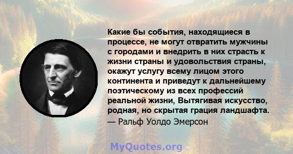 Какие бы события, находящиеся в процессе, не могут отвратить мужчины с городами и внедрить в них страсть к жизни страны и удовольствия страны, окажут услугу всему лицом этого континента и приведут к дальнейшему