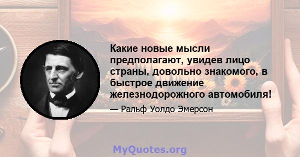 Какие новые мысли предполагают, увидев лицо страны, довольно знакомого, в быстрое движение железнодорожного автомобиля!