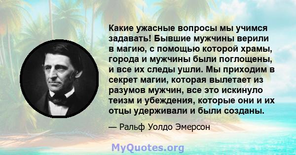 Какие ужасные вопросы мы учимся задавать! Бывшие мужчины верили в магию, с помощью которой храмы, города и мужчины были поглощены, и все их следы ушли. Мы приходим в секрет магии, которая вылетает из разумов мужчин, все 