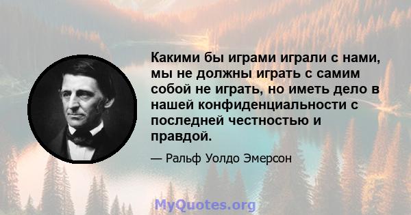 Какими бы играми играли с нами, мы не должны играть с самим собой не играть, но иметь дело в нашей конфиденциальности с последней честностью и правдой.