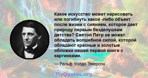 Какое искусство может нарисовать или погибнуть какой -либо объект после жизни с сиянием, которое дает природу первым безделушкам детства? Святой Петр не может обладать волшебной силой, которой обладают красные и золотые 