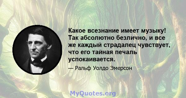 Какое всезнание имеет музыку! Так абсолютно безлично, и все же каждый страдалец чувствует, что его тайная печаль успокаивается.