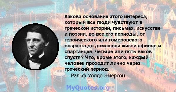 Какова основание этого интереса, который все люди чувствуют в греческой истории, письмах, искусстве и поэзии, во все его периоды, от героического или гомеровского возраста до домашней жизни афинян и спартанцев, четыре