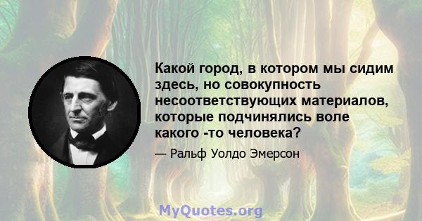 Какой город, в котором мы сидим здесь, но совокупность несоответствующих материалов, которые подчинялись воле какого -то человека?