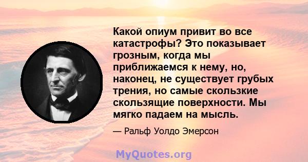 Какой опиум привит во все катастрофы? Это показывает грозным, когда мы приближаемся к нему, но, наконец, не существует грубых трения, но самые скользкие скользящие поверхности. Мы мягко падаем на мысль.