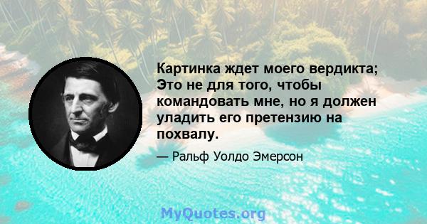 Картинка ждет моего вердикта; Это не для того, чтобы командовать мне, но я должен уладить его претензию на похвалу.