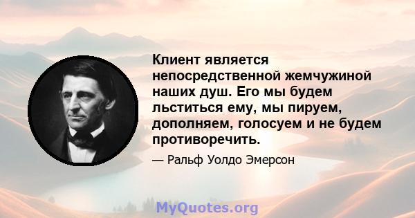 Клиент является непосредственной жемчужиной наших душ. Его мы будем льститься ему, мы пируем, дополняем, голосуем и не будем противоречить.