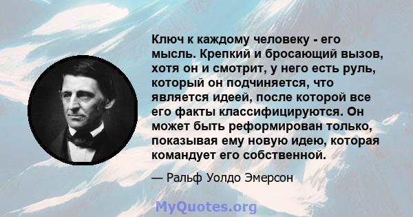 Ключ к каждому человеку - его мысль. Крепкий и бросающий вызов, хотя он и смотрит, у него есть руль, который он подчиняется, что является идеей, после которой все его факты классифицируются. Он может быть реформирован