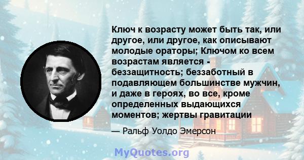 Ключ к возрасту может быть так, или другое, или другое, как описывают молодые ораторы; Ключом ко всем возрастам является - беззащитность; беззаботный в подавляющем большинстве мужчин, и даже в героях, во все, кроме