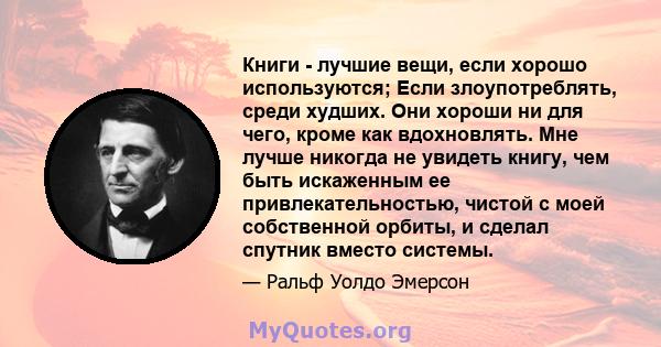 Книги - лучшие вещи, если хорошо используются; Если злоупотреблять, среди худших. Они хороши ни для чего, кроме как вдохновлять. Мне лучше никогда не увидеть книгу, чем быть искаженным ее привлекательностью, чистой с