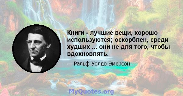 Книги - лучшие вещи, хорошо используются; оскорблен, среди худших ... они не для того, чтобы вдохновлять.