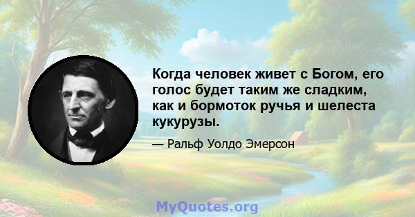 Когда человек живет с Богом, его голос будет таким же сладким, как и бормоток ручья и шелеста кукурузы.