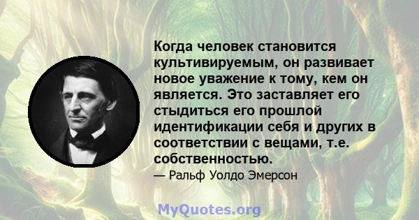 Когда человек становится культивируемым, он развивает новое уважение к тому, кем он является. Это заставляет его стыдиться его прошлой идентификации себя и других в соответствии с вещами, т.е. собственностью.