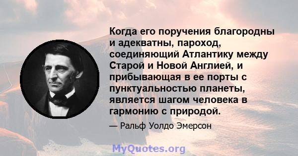 Когда его поручения благородны и адекватны, пароход, соединяющий Атлантику между Старой и Новой Англией, и прибывающая в ее порты с пунктуальностью планеты, является шагом человека в гармонию с природой.