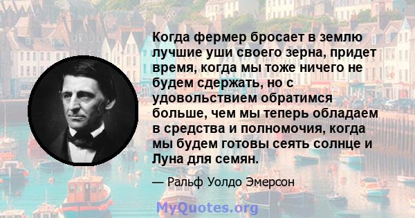 Когда фермер бросает в землю лучшие уши своего зерна, придет время, когда мы тоже ничего не будем сдержать, но с удовольствием обратимся больше, чем мы теперь обладаем в средства и полномочия, когда мы будем готовы