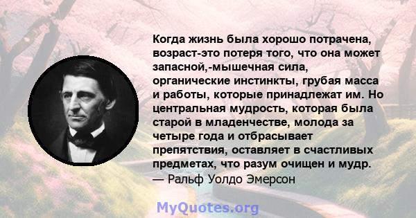 Когда жизнь была хорошо потрачена, возраст-это потеря того, что она может запасной,-мышечная сила, органические инстинкты, грубая масса и работы, которые принадлежат им. Но центральная мудрость, которая была старой в