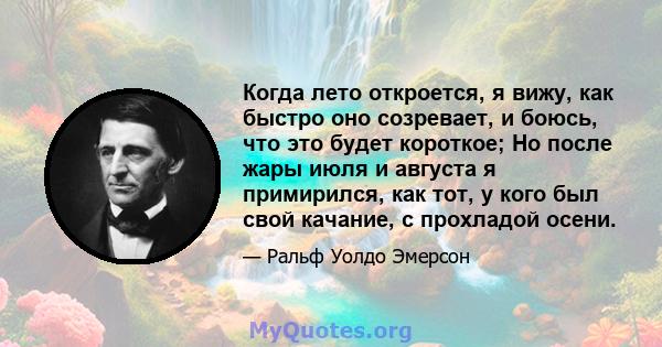 Когда лето откроется, я вижу, как быстро оно созревает, и боюсь, что это будет короткое; Но после жары июля и августа я примирился, как тот, у кого был свой качание, с прохладой осени.