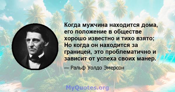 Когда мужчина находится дома, его положение в обществе хорошо известно и тихо взято; Но когда он находится за границей, это проблематично и зависит от успеха своих манер.