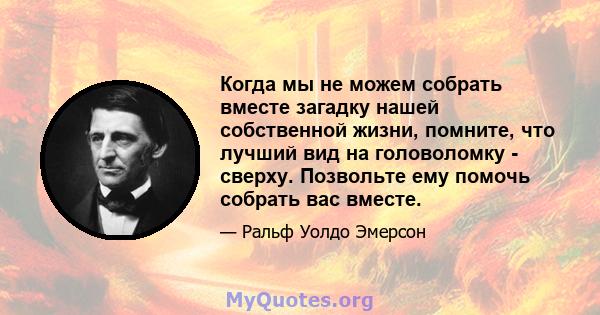 Когда мы не можем собрать вместе загадку нашей собственной жизни, помните, что лучший вид на головоломку - сверху. Позвольте ему помочь собрать вас вместе.