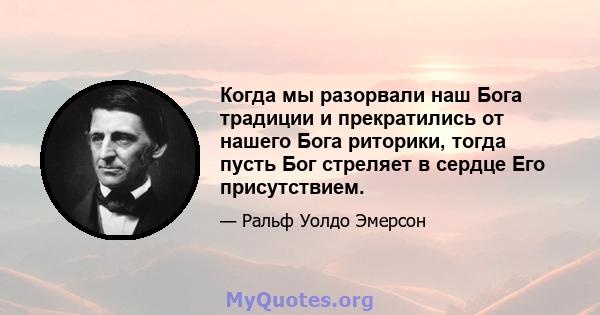 Когда мы разорвали наш Бога традиции и прекратились от нашего Бога риторики, тогда пусть Бог стреляет в сердце Его присутствием.