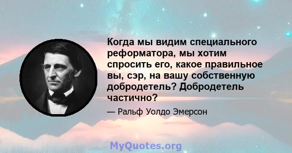 Когда мы видим специального реформатора, мы хотим спросить его, какое правильное вы, сэр, на вашу собственную добродетель? Добродетель частично?