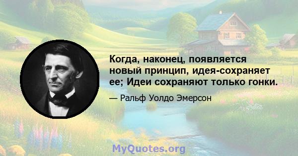 Когда, наконец, появляется новый принцип, идея-сохраняет ее; Идеи сохраняют только гонки.