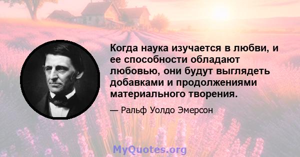 Когда наука изучается в любви, и ее способности обладают любовью, они будут выглядеть добавками и продолжениями материального творения.