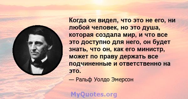 Когда он видел, что это не его, ни любой человек, но это душа, которая создала мир, и что все это доступно для него, он будет знать, что он, как его министр, может по праву держать все подчиненные и ответственно на это.