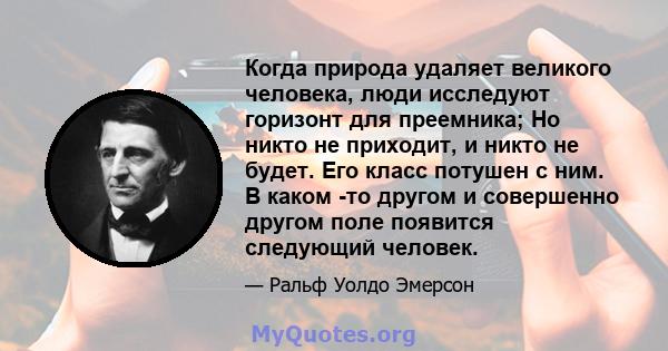 Когда природа удаляет великого человека, люди исследуют горизонт для преемника; Но никто не приходит, и никто не будет. Его класс потушен с ним. В каком -то другом и совершенно другом поле появится следующий человек.