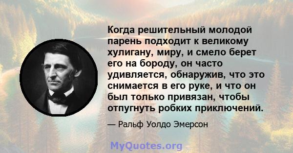 Когда решительный молодой парень подходит к великому хулигану, миру, и смело берет его на бороду, он часто удивляется, обнаружив, что это снимается в его руке, и что он был только привязан, чтобы отпугнуть робких